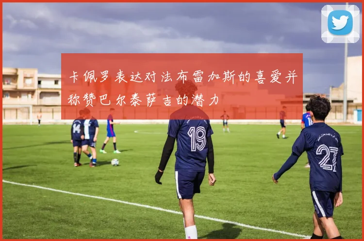 卡佩罗表达对法布雷加斯的喜爱并称赞巴尔泰萨吉的潜力