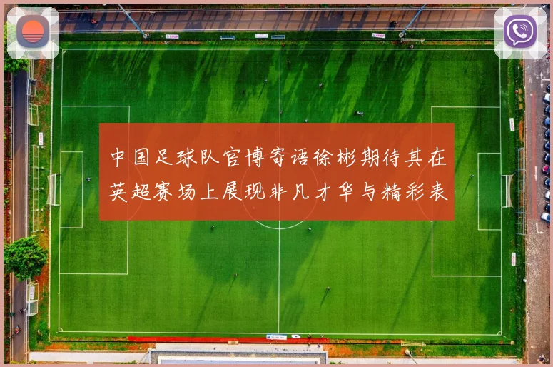 中国足球队官博寄语徐彬期待其在英超赛场上展现非凡才华与精彩表现