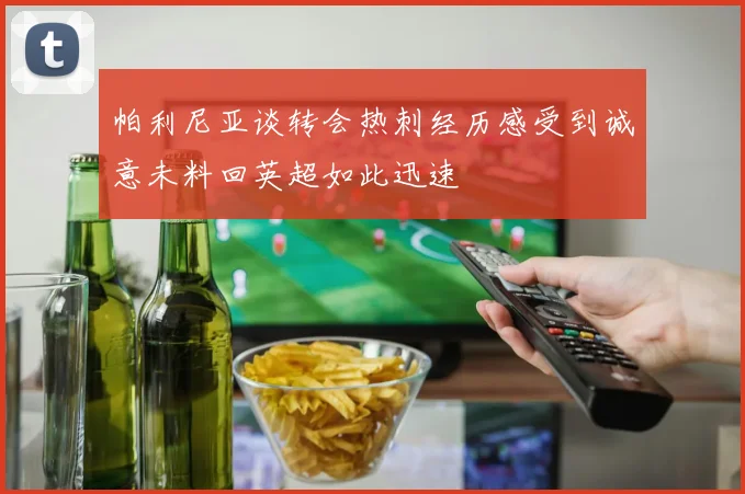 帕利尼亚谈转会热刺经历感受到诚意未料回英超如此迅速