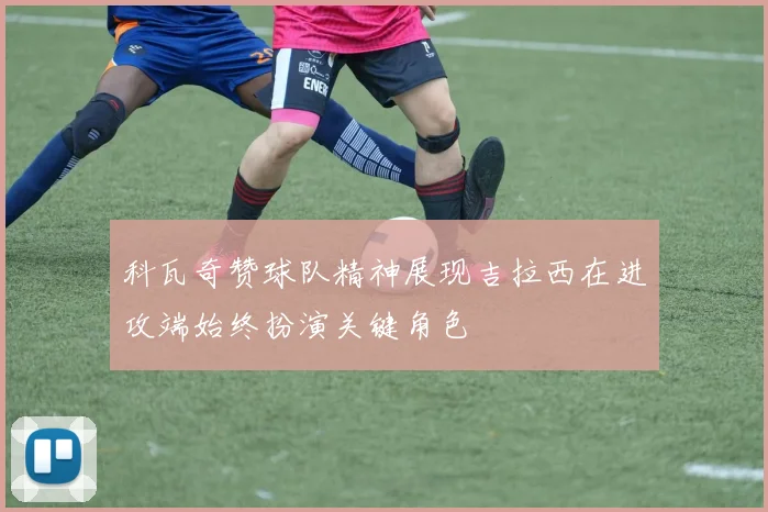科瓦奇赞球队精神展现吉拉西在进攻端始终扮演关键角色