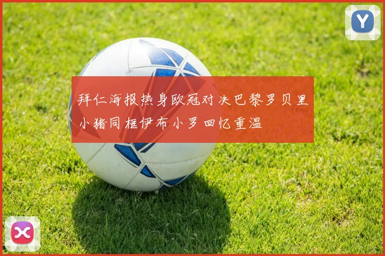 拜仁海报热身欧冠对决巴黎罗贝里小猪同框伊布小罗回忆重温