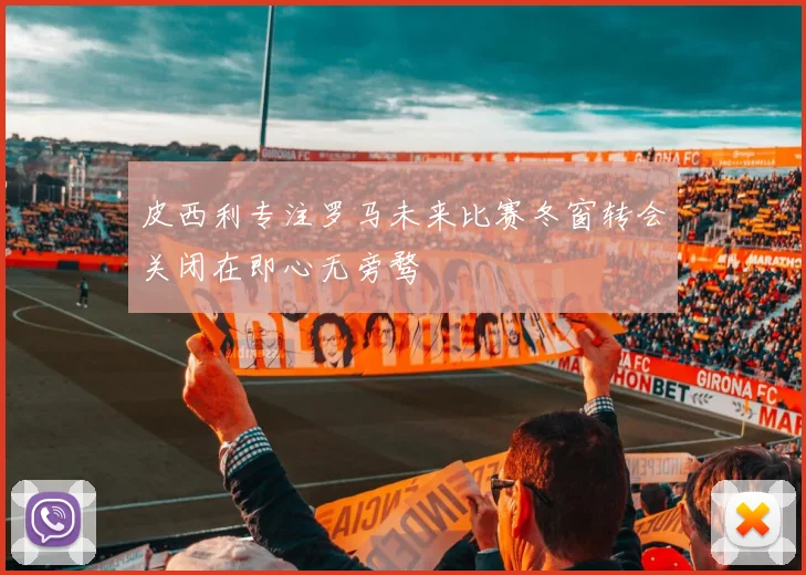皮西利专注罗马未来比赛冬窗转会关闭在即心无旁骛