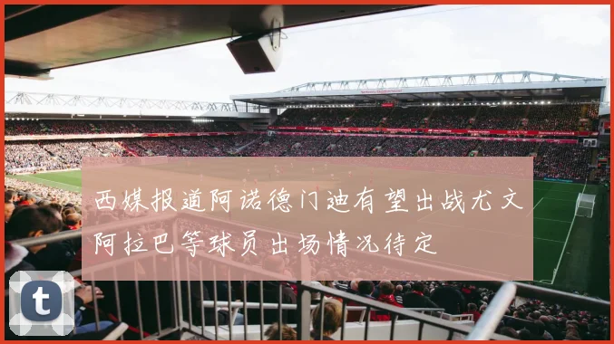 西媒报道阿诺德门迪有望出战尤文阿拉巴等球员出场情况待定