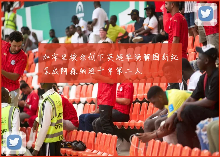 加布里埃尔创下英超单场解围新纪录成阿森纳近十年第二人