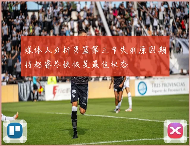 媒体人分析男篮第三节失利原因期待赵睿尽快恢复最佳状态