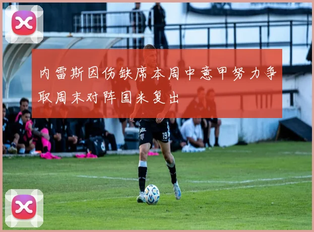 内雷斯因伤缺席本周中意甲努力争取周末对阵国米复出