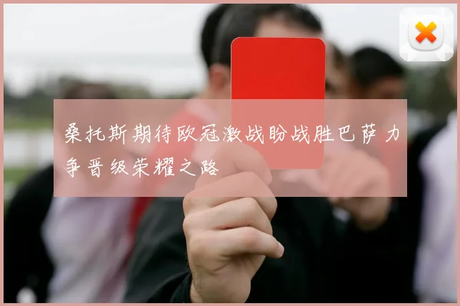 桑托斯期待欧冠激战盼战胜巴萨力争晋级荣耀之路