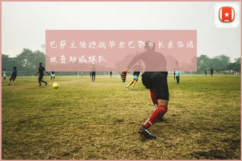 巴萨主场迎战毕尔巴鄂市长亲临诺坎普助威球队