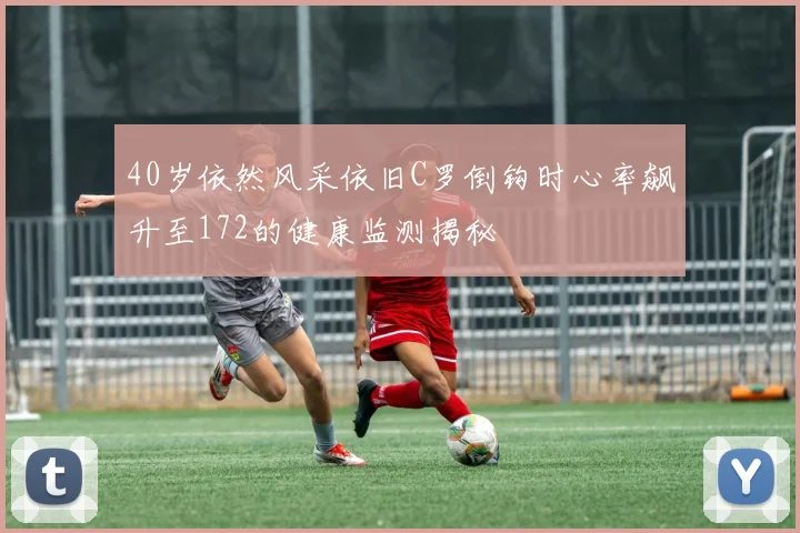 40岁依然风采依旧C罗倒钩时心率飙升至172的健康监测揭秘