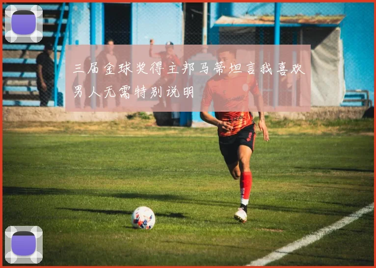 三届金球奖得主邦马蒂坦言我喜欢男人无需特别说明