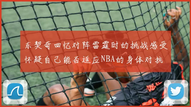 东契奇回忆对阵雷霆时的挑战感受怀疑自己能否适应NBA的身体对抗