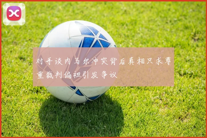 对手谈内马尔冲突背后真相只求尊重裁判偏袒引发争议