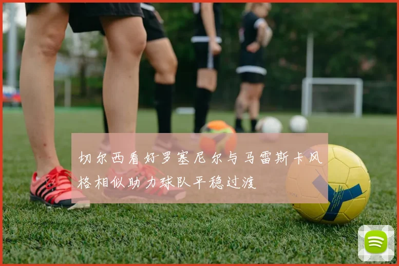 切尔西看好罗塞尼尔与马雷斯卡风格相似助力球队平稳过渡