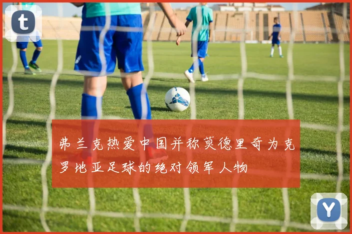 弗兰克热爱中国并称莫德里奇为克罗地亚足球的绝对领军人物