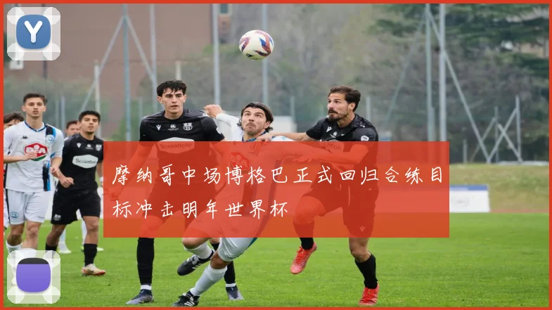 摩纳哥中场博格巴正式回归合练目标冲击明年世界杯
