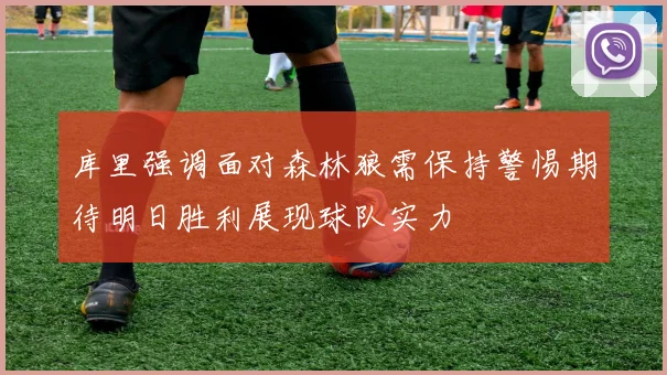 库里强调面对森林狼需保持警惕期待明日胜利展现球队实力