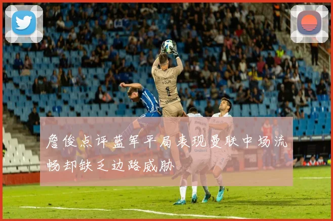 詹俊点评蓝军平局表现曼联中场流畅却缺乏边路威胁