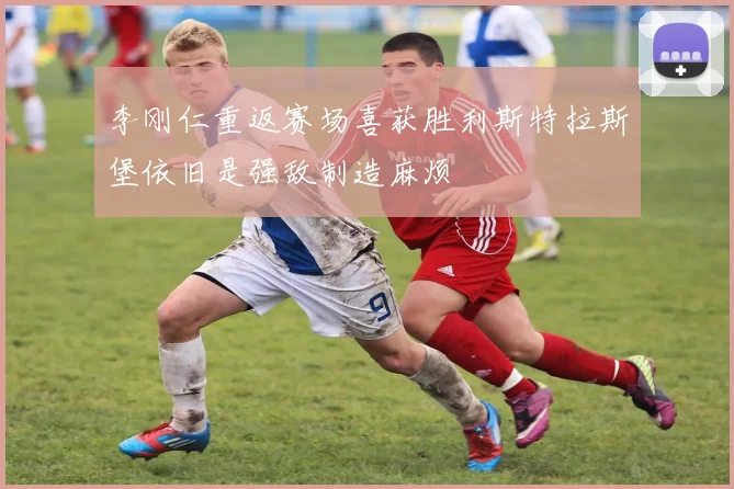李刚仁重返赛场喜获胜利斯特拉斯堡依旧是强敌制造麻烦
