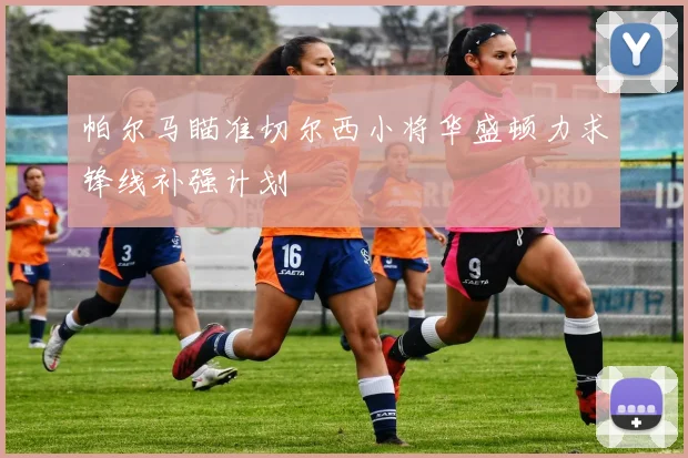 帕尔马瞄准切尔西小将华盛顿力求锋线补强计划