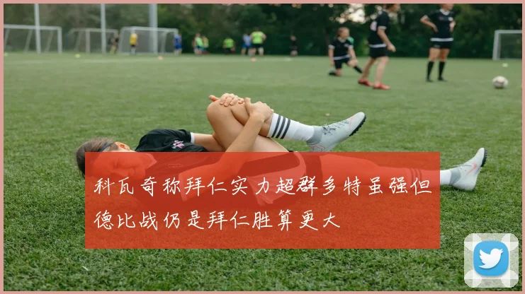 科瓦奇称拜仁实力超群多特虽强但德比战仍是拜仁胜算更大