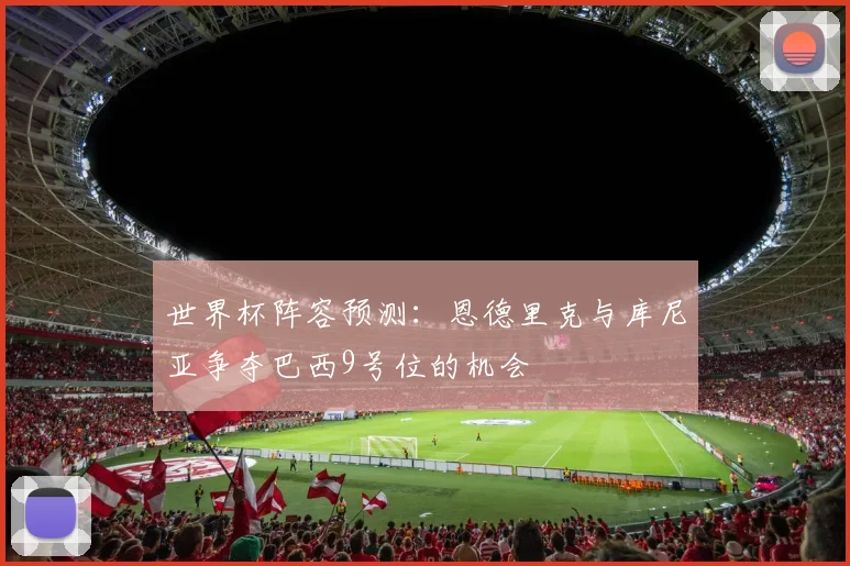 世界杯阵容预测：恩德里克与库尼亚争夺巴西9号位的机会