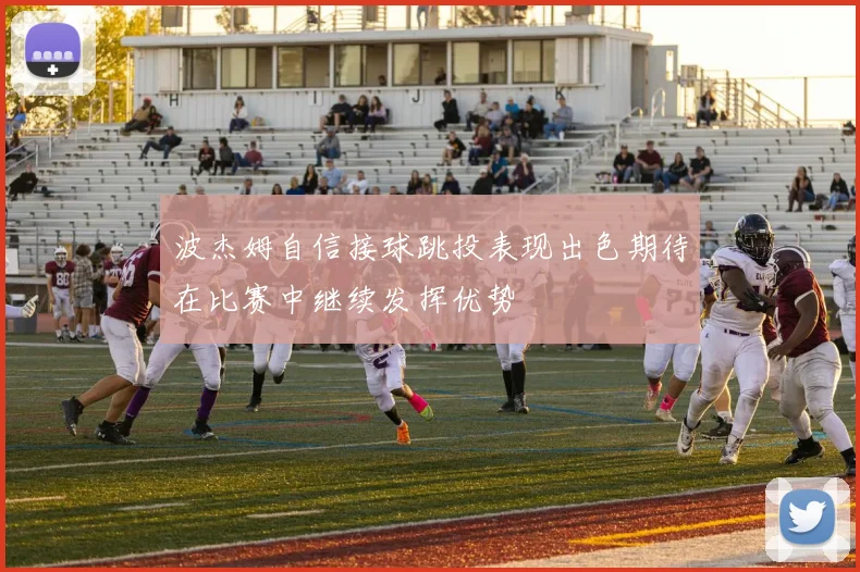 波杰姆自信接球跳投表现出色期待在比赛中继续发挥优势