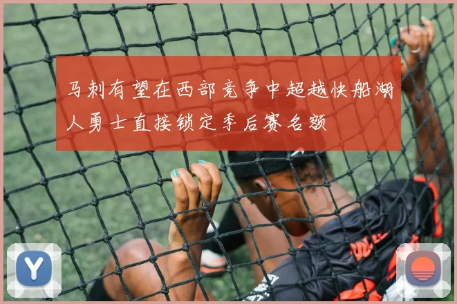马刺有望在西部竞争中超越快船湖人勇士直接锁定季后赛名额