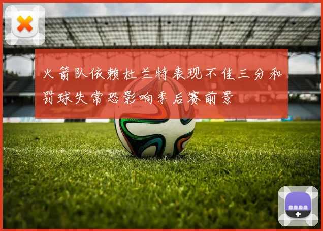 火箭队依赖杜兰特表现不佳三分和罚球失常恐影响季后赛前景