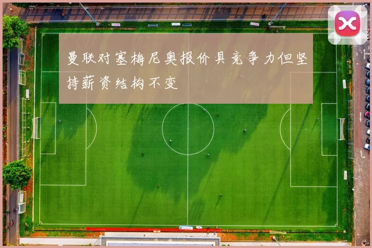 曼联对塞梅尼奥报价具竞争力但坚持薪资结构不变