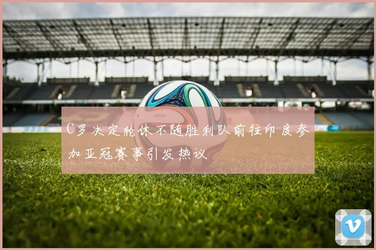 C罗决定轮休不随胜利队前往印度参加亚冠赛事引发热议