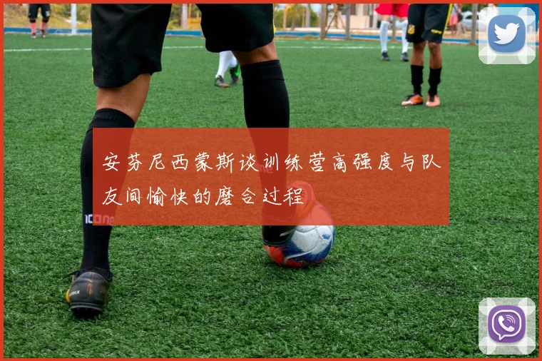 安芬尼西蒙斯谈训练营高强度与队友间愉快的磨合过程