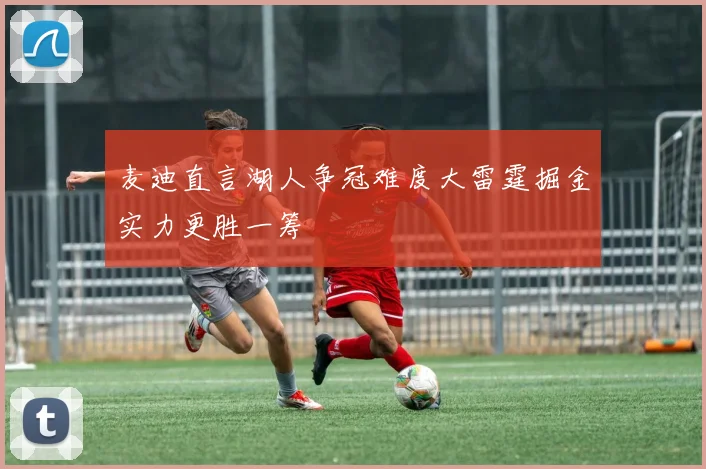 麦迪直言湖人争冠难度大雷霆掘金实力更胜一筹