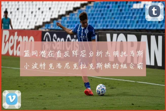 篮网潜在首发阵容分析杰明托马斯小波特克洛尼克拉克斯顿的组合前景