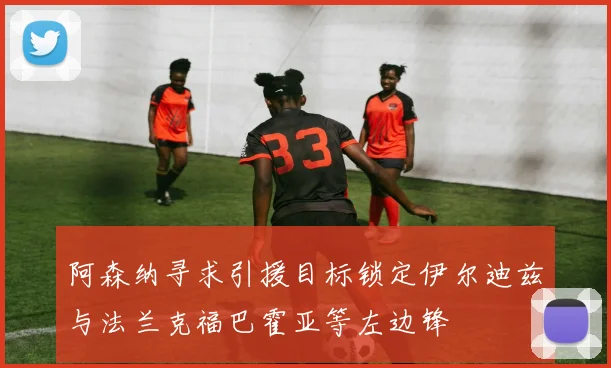 阿森纳寻求引援目标锁定伊尔迪兹与法兰克福巴霍亚等左边锋