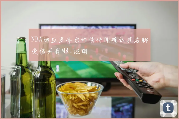 NBA回应罗齐尔诈伤传闻确认其右脚受伤并有MRI证明