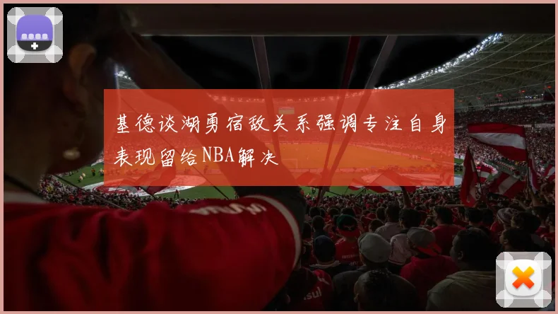 基德谈湖勇宿敌关系强调专注自身表现留给NBA解决