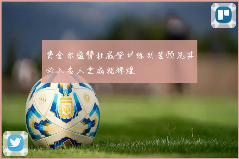 费舍尔盛赞杜威登训练刻苦预见其必入名人堂成就辉煌